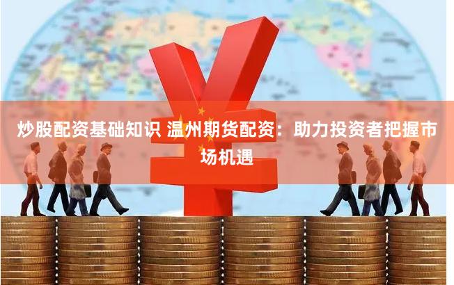 炒股配资基础知识 温州期货配资：助力投资者把握市场机遇
