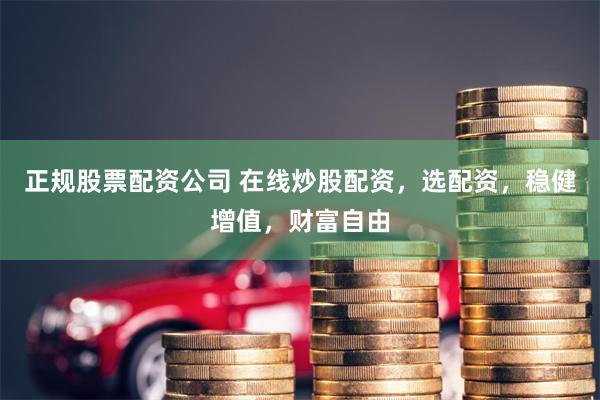 正规股票配资公司 在线炒股配资，选配资，稳健增值，财富自由