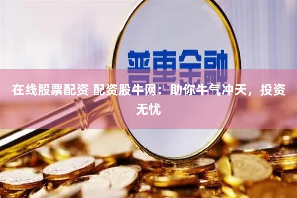 在线股票配资 配资股牛网：助你牛气冲天，投资无忧