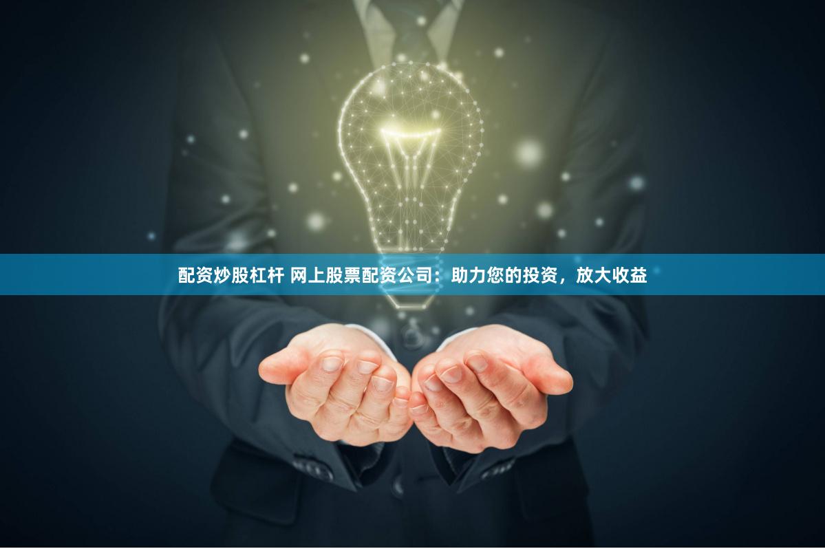 配资炒股杠杆 网上股票配资公司：助力您的投资，放大收益