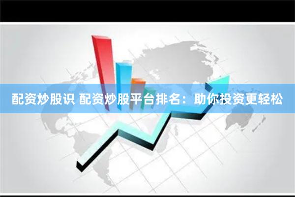 配资炒股识 配资炒股平台排名：助你投资更轻松