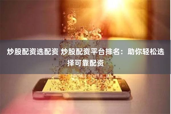 炒股配资选配资 炒股配资平台排名：助你轻松选择可靠配资