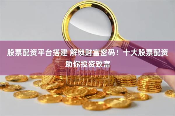 股票配资平台搭建 解锁财富密码！十大股票配资助你投资致富