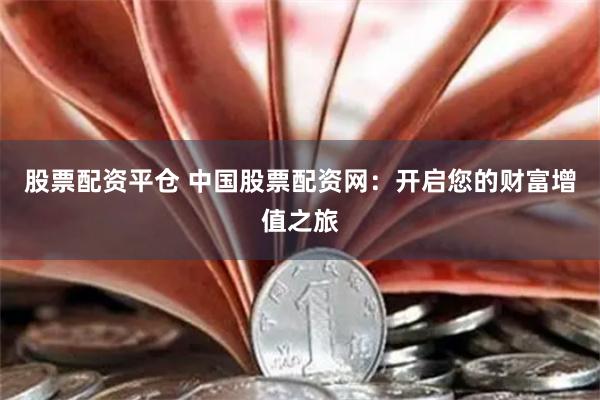 股票配资平仓 中国股票配资网：开启您的财富增值之旅