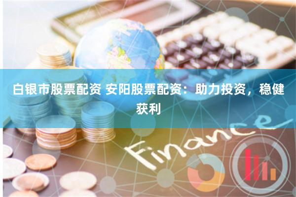 白银市股票配资 安阳股票配资：助力投资，稳健获利