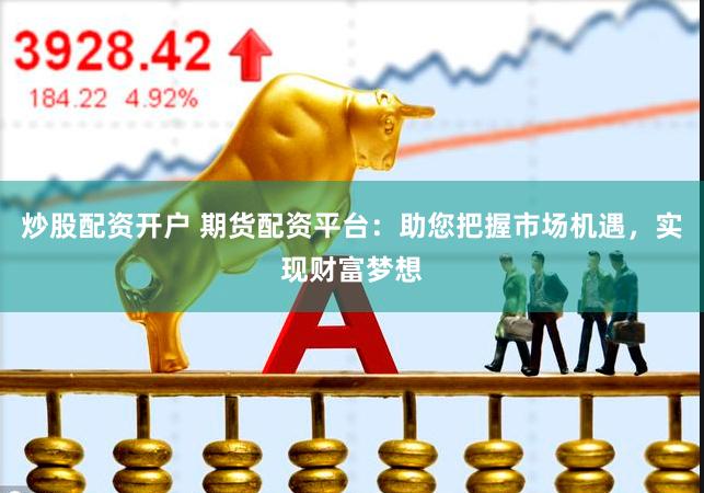 炒股配资开户 期货配资平台：助您把握市场机遇，实现财富梦想