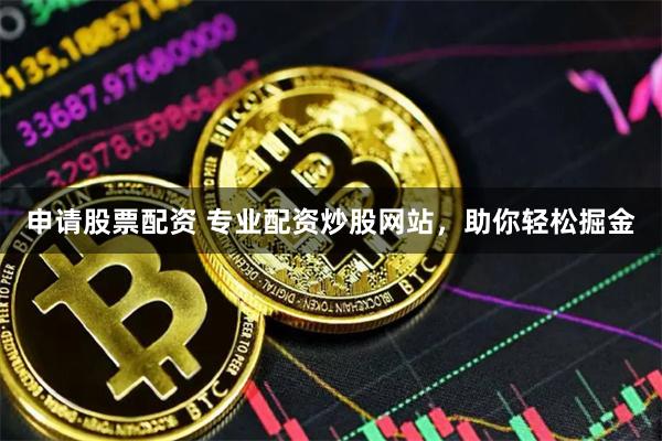 申请股票配资 专业配资炒股网站，助你轻松掘金