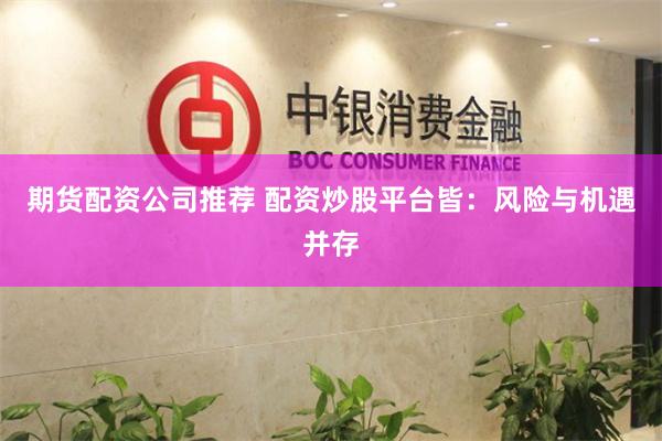 期货配资公司推荐 配资炒股平台皆：风险与机遇并存