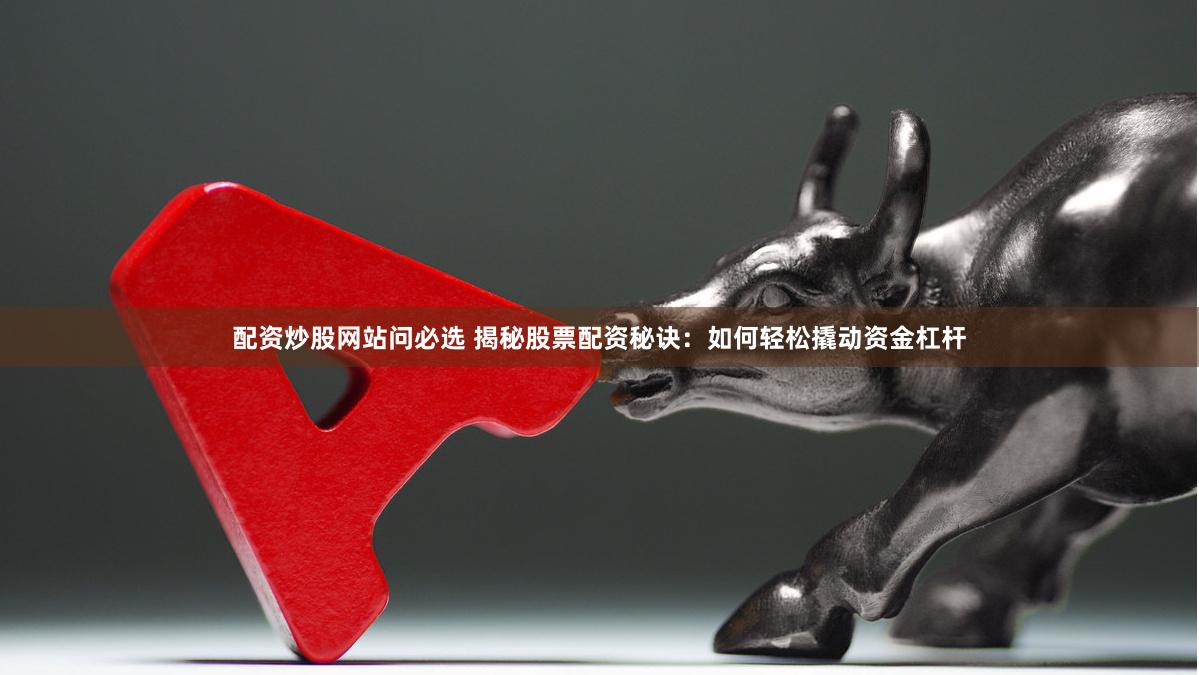 配资炒股网站问必选 揭秘股票配资秘诀：如何轻松撬动资金杠杆