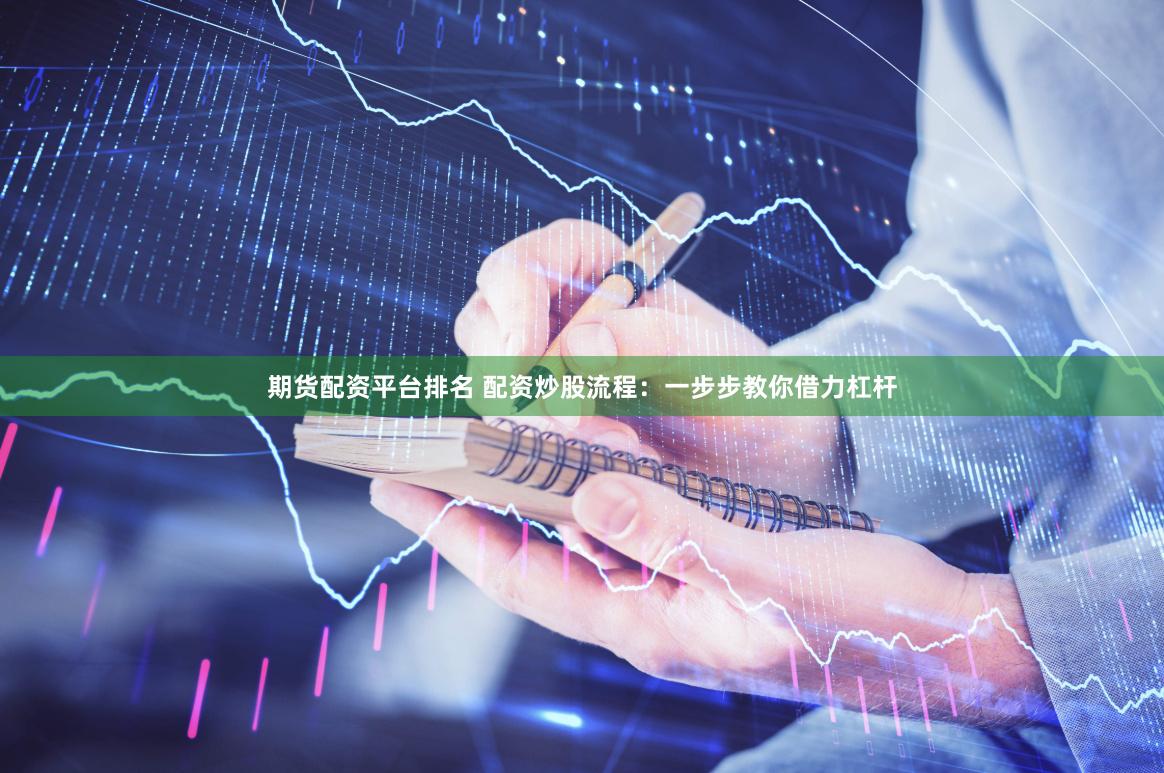 期货配资平台排名 配资炒股流程：一步步教你借力杠杆