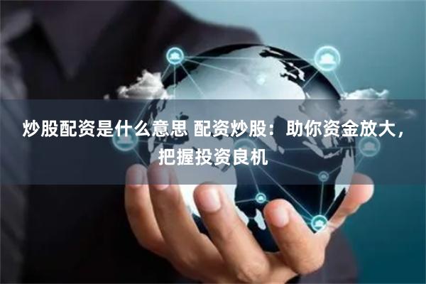 炒股配资是什么意思 配资炒股：助你资金放大，把握投资良机