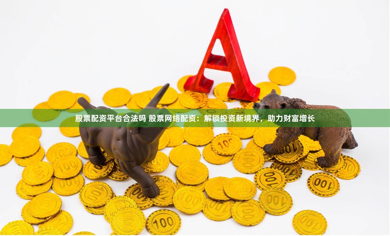 股票配资平台合法吗 股票网络配资：解锁投资新境界，助力财富增长