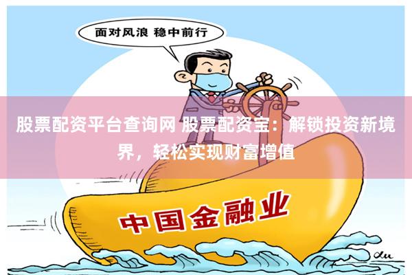 股票配资平台查询网 股票配资宝：解锁投资新境界，轻松实现财富增值