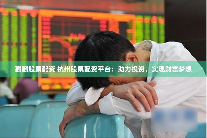 翻翻股票配资 杭州股票配资平台：助力投资，实现财富梦想