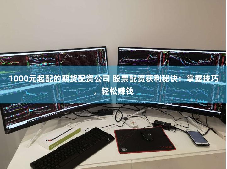 1000元起配的期货配资公司 股票配资获利秘诀：掌握技巧，轻松赚钱