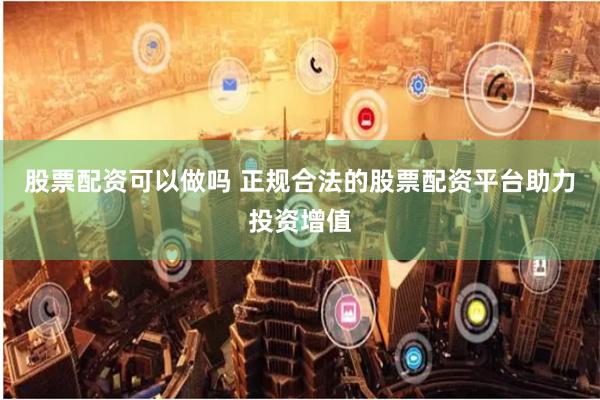 股票配资可以做吗 正规合法的股票配资平台助力投资增值