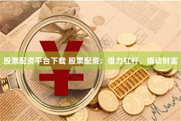 股票配资平台下载 股票配资：借力杠杆，撬动财富