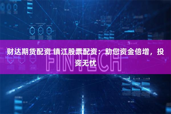 财达期货配资 镇江股票配资：助您资金倍增，投资无忧