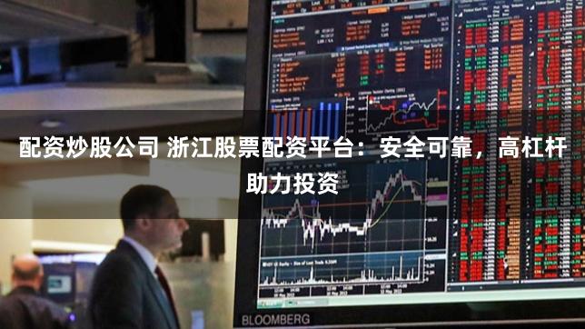 配资炒股公司 浙江股票配资平台：安全可靠，高杠杆助力投资