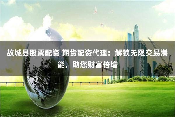故城县股票配资 期货配资代理：解锁无限交易潜能，助您财富倍增