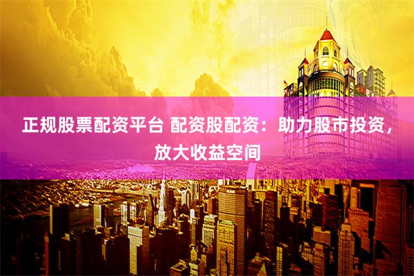 正规股票配资平台 配资股配资：助力股市投资，放大收益空间