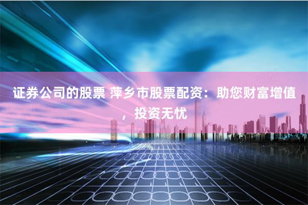 证券公司的股票 萍乡市股票配资：助您财富增值，投资无忧