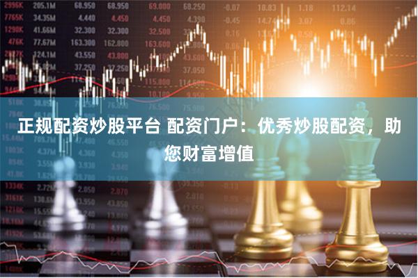 正规配资炒股平台 配资门户：优秀炒股配资，助您财富增值