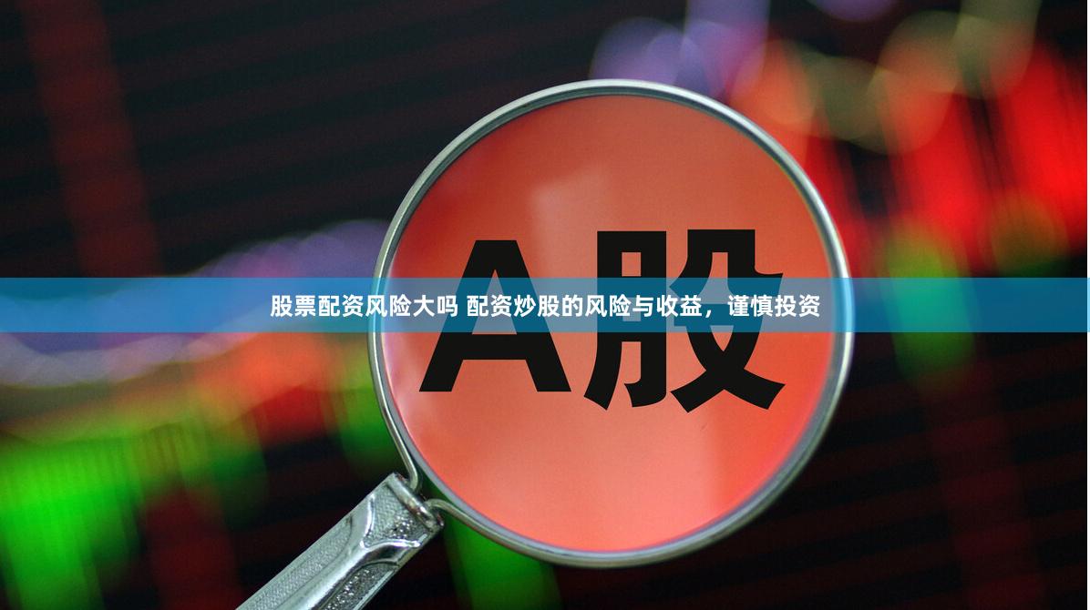 股票配资风险大吗 配资炒股的风险与收益，谨慎投资