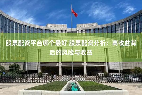 股票配资平台哪个最好 股票配资分析：高收益背后的风险与收益