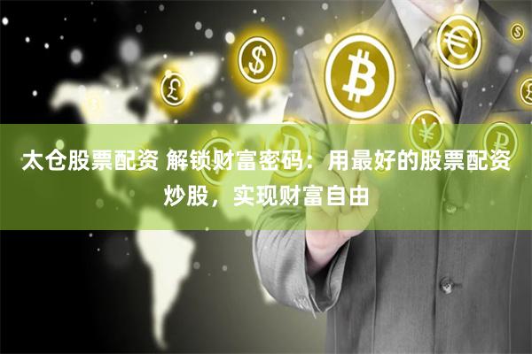 太仓股票配资 解锁财富密码：用最好的股票配资炒股，实现财富自由