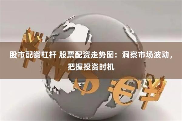 股市配资杠杆 股票配资走势图：洞察市场波动，把握投资时机