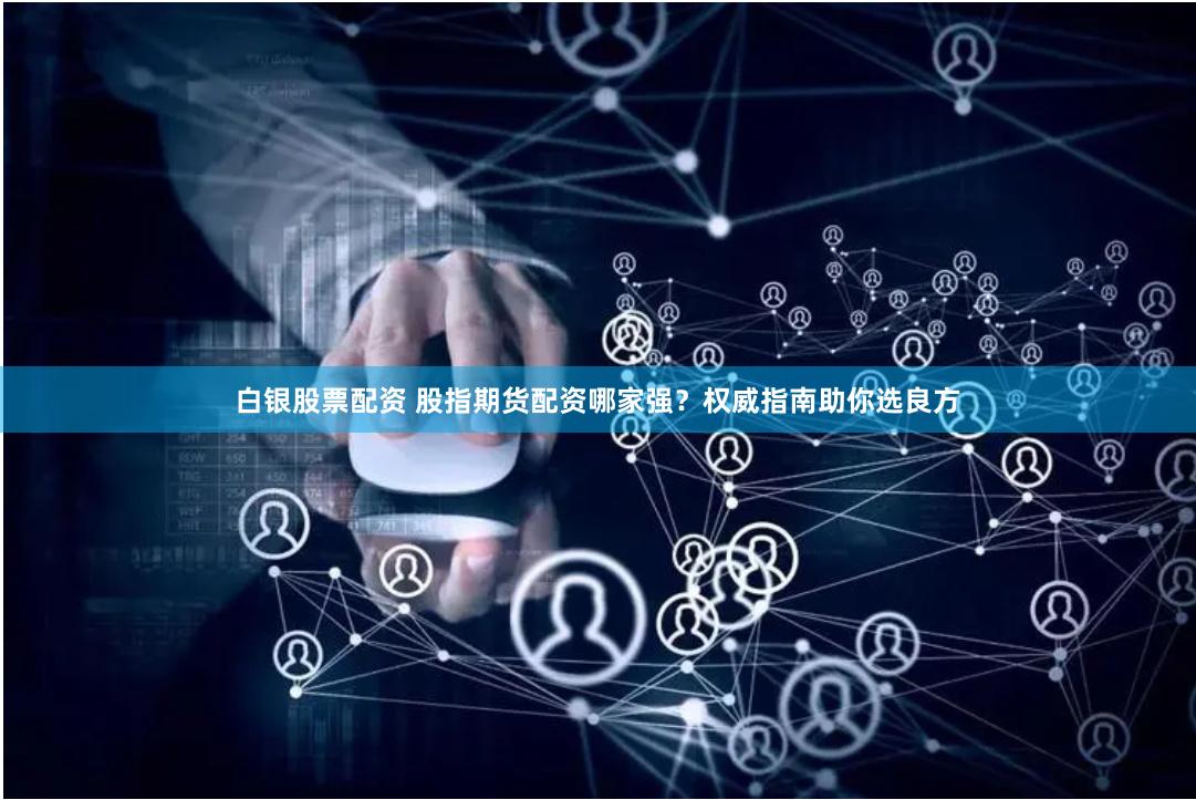 白银股票配资 股指期货配资哪家强？权威指南助你选良方