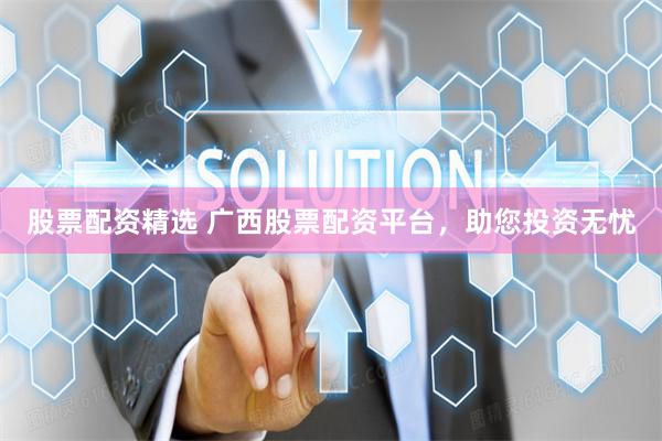 股票配资精选 广西股票配资平台，助您投资无忧