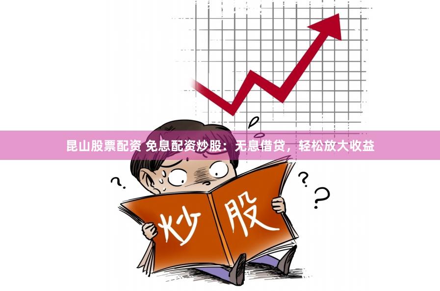 昆山股票配资 免息配资炒股：无息借贷，轻松放大收益