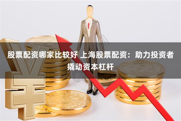 股票配资哪家比较好 上海股票配资：助力投资者撬动资本杠杆