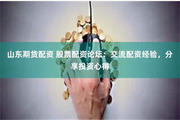 山东期货配资 股票配资论坛：交流配资经验，分享投资心得