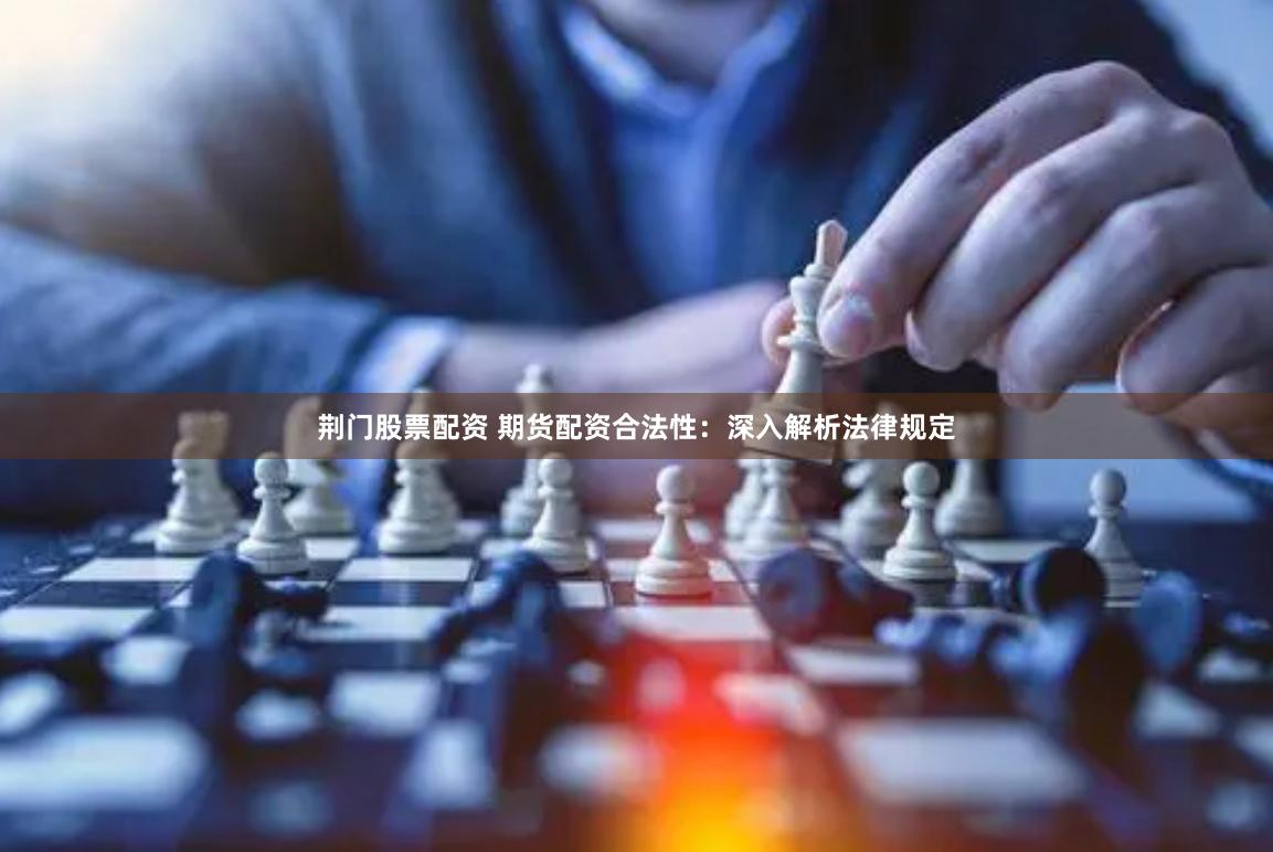 荆门股票配资 期货配资合法性：深入解析法律规定